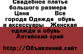 Свадебное платье большого размера › Цена ­ 17 000 - Все города Одежда, обувь и аксессуары » Женская одежда и обувь   . Алтайский край